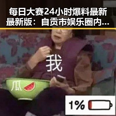 每日大赛24小时爆料最新最新版：自贡市娱乐圈内幕回顾