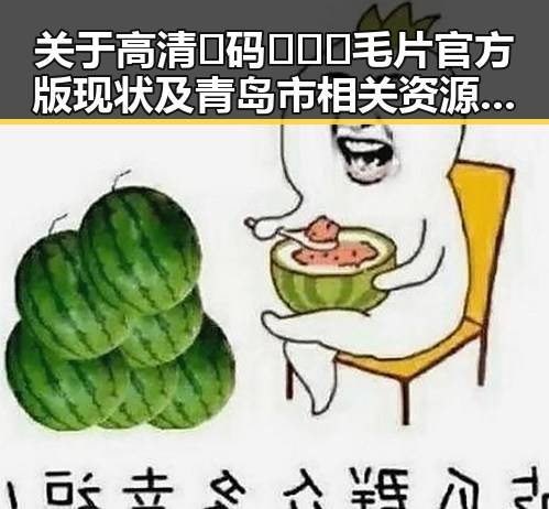 关于高清🈚码🔞❌♋毛片官方版现状及青岛市相关资源解析
