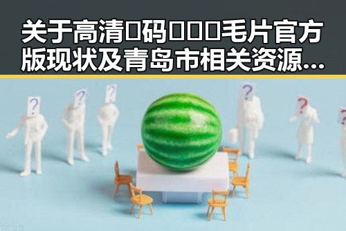 关于高清🈚码🔞❌♋毛片官方版现状及青岛市相关资源解析