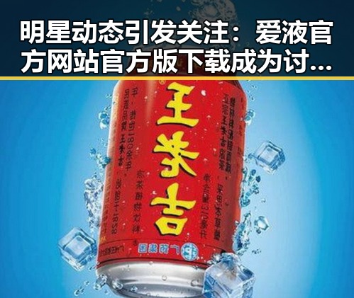 明星动态引发关注：爱液官方网站官方版下载成为讨论焦点