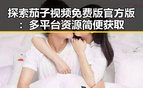 探索茄子视频免费版官方版:多平台资源简便获取