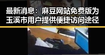 最新消息:麻豆网站免费版为玉溪市用户提供便捷访问途径