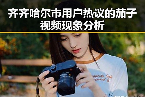 齐齐哈尔市用户热议的茄子视频现象分析