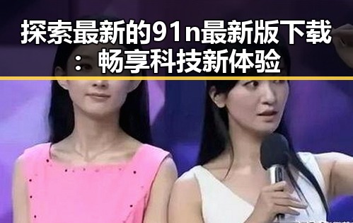 探索最新的91n最新版下载:畅享科技新体验