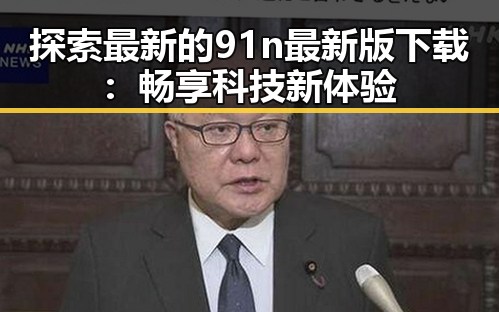 探索最新的91n最新版下载:畅享科技新体验