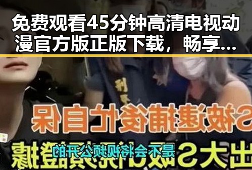 免费观看45分钟高清电视动漫官方版正版下载，畅享精彩内容