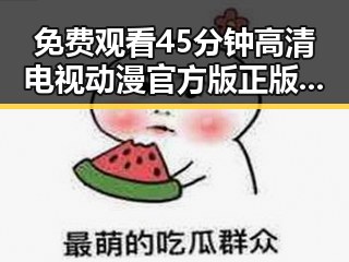 免费观看45分钟高清电视动漫官方版正版下载,畅享精彩内容