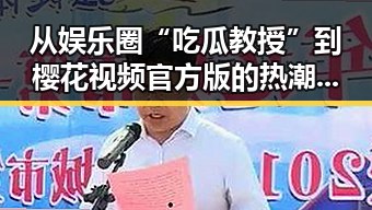 从娱乐圈“吃瓜教授”到樱花视频官方版的热潮变迁