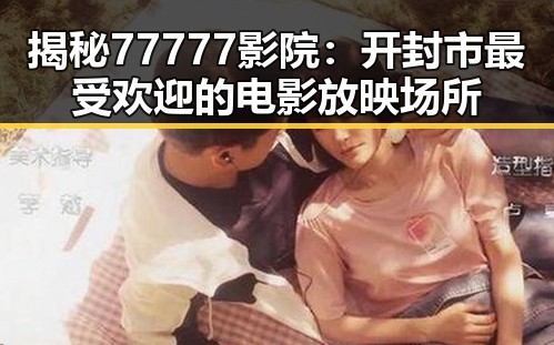 揭秘77777影院：开封市最受欢迎的电影放映场所