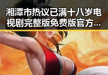 湘潭市热议已满十八岁电视剧完整版免费版官方版话题