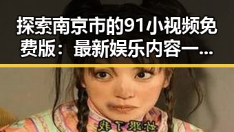 探索南京市的91小视频免费版:最新娱乐内容一手掌握