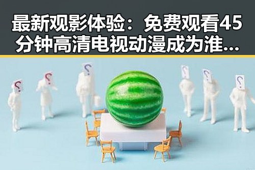 最新观影体验:免费观看45分钟高清电视动漫成为淮安市居民新宠