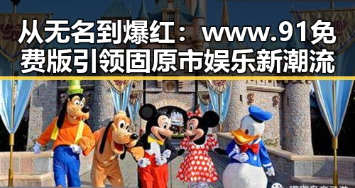 从无名到爆红:www.91免费版引领固原市娱乐新潮流