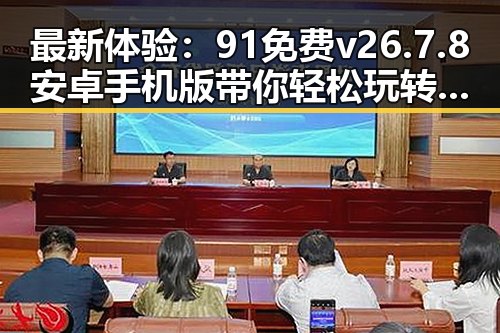 最新体验：91免费v26.7.8 安卓手机版带你轻松玩转娱乐吃瓜酱直播