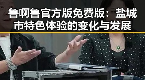鲁啊鲁官方版免费版：盐城市特色体验的变化与发展