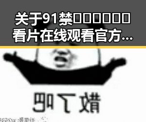 关于91禁🍆🍑🔞❌❌❌看片在线观看官方版下载的全面解析