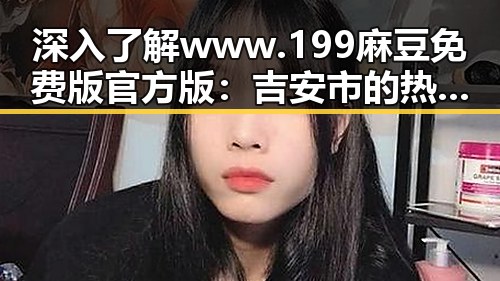 深入了解 www.199麻豆免费版官方版：吉安市的热门选择