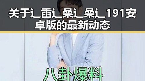 关于辶臿辶喿辶喿辶191安卓版的最新动态