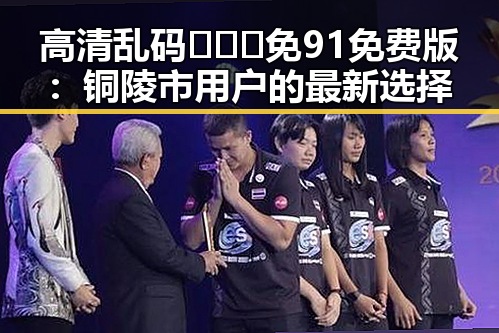 高清乱码🔞❌♋免91免费版：铜陵市用户的最新选择