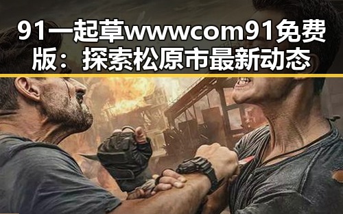 91 一起草wwwcom91免费版：探索松原市最新动态