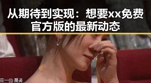 从期待到实现：想要xx免费官方版的最新动态