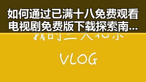 如何通过已满十八免费观看电视剧免费版下载探索南京市的精彩影视资源