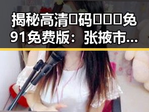 揭秘高清🈚码🔞❌♋免91免费版：张掖市最新资源齐全体验