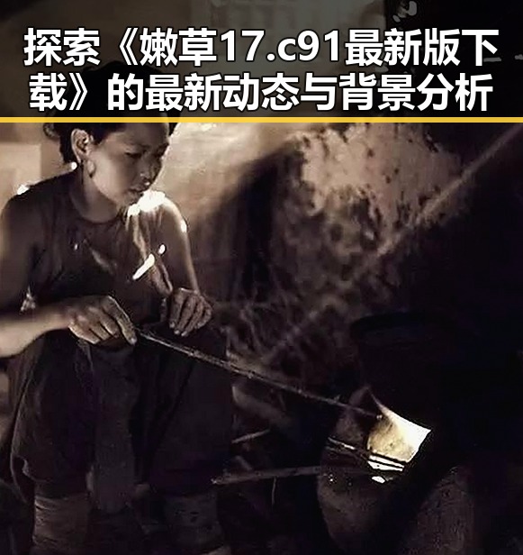 探索《嫩草17.c 91最新版下载》的最新动态与背景分析