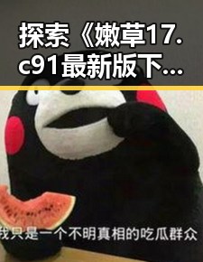 探索《嫩草17.c 91最新版下载》的最新动态与背景分析