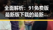 全面解析：91免费版最新版下载的最新体验与优势