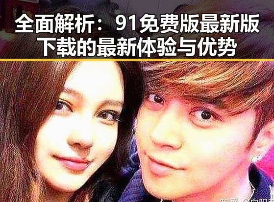 全面解析：91免费版最新版下载的最新体验与优势