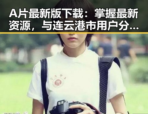 A片最新版下载：掌握最新资源，与连云港市用户分享便捷下载体验
