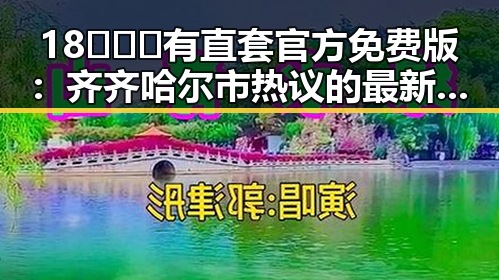 18❌❌❌有直套官方免费版：齐齐哈尔市热议的最新娱乐圈热点