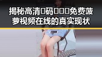 揭秘高清🈚码🔞❌♋免费菠萝视频在线的真实现状