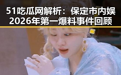 51吃瓜网解析:保定市内娱2026年第一爆料事件回顾