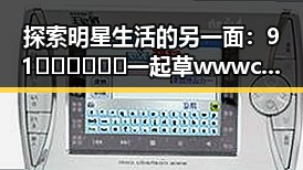 探索明星生活的另一面：91🍆🍑🔞❌❌❌一起草wwwcom91免费版