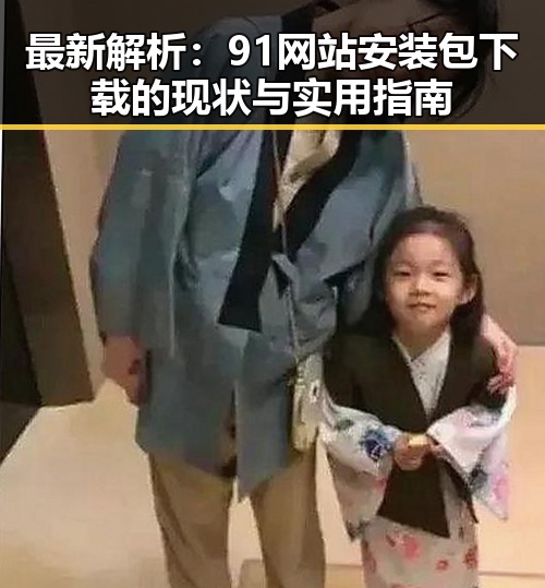 最新解析：91网站安装包下载的现状与实用指南