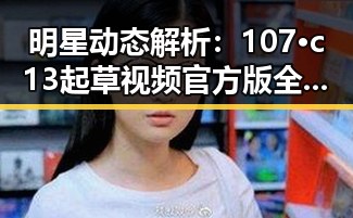 明星动态解析：107·c13起草视频官方版全面解读