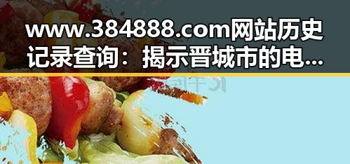 www.384888.com网站历史记录查询：揭示晋城市的电子足迹