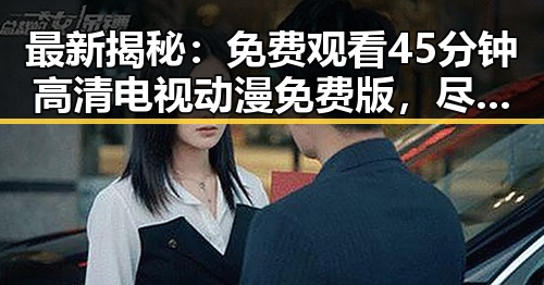 最新揭秘：免费观看45分钟高清电视动漫免费版，尽享精彩动画体验