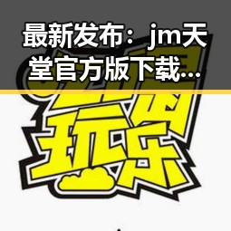 最新发布：jm天堂官方版下载，畅享无限精彩体验