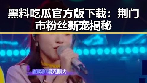 黑料吃瓜官方版下载：荆门市粉丝新宠揭秘