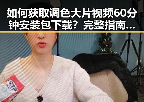 如何获取调色大片视频60分钟安装包下载？完整指南分享