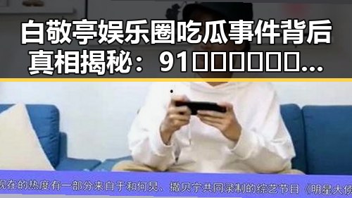 白敬亭娱乐圈吃瓜事件背后真相揭秘:91🍆🍑🔞❌❌❌一起草wwwcom17