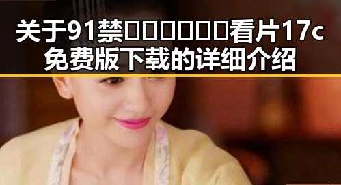 关于91禁🍆🍑🔞❌❌❌看片17c免费版下载的详细介绍