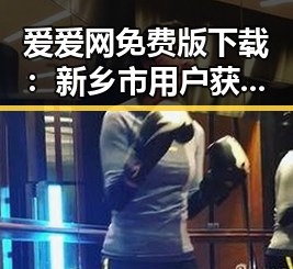 爱爱网免费版下载:新乡市用户获取优质内容的便捷途径