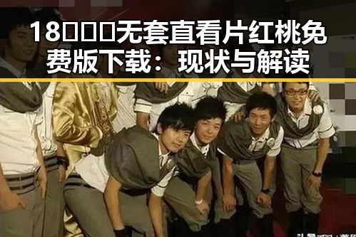 18❌❌❌无套直看片红桃免费版下载：现状与解读