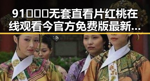 91❌❌❌无套直看片红桃在线观看今官方免费版最新资源解析