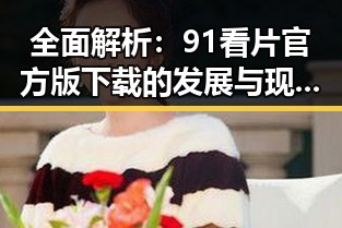全面解析:91看片官方版下载的发展与现状