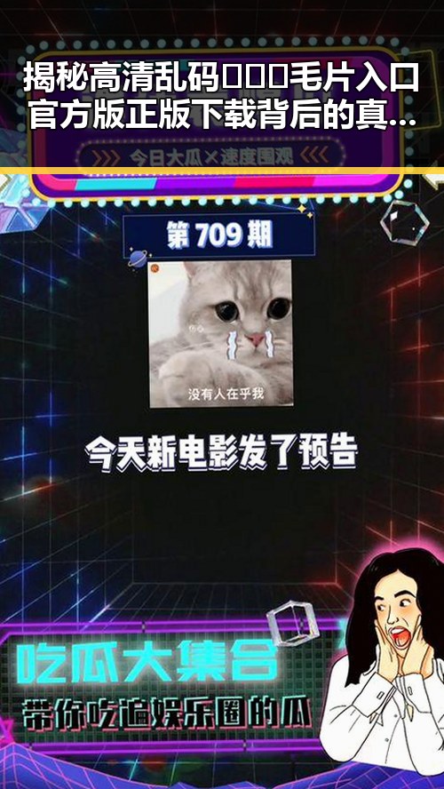 揭秘高清乱码🔞❌♋毛片入口官方版正版下载背后的真实情况